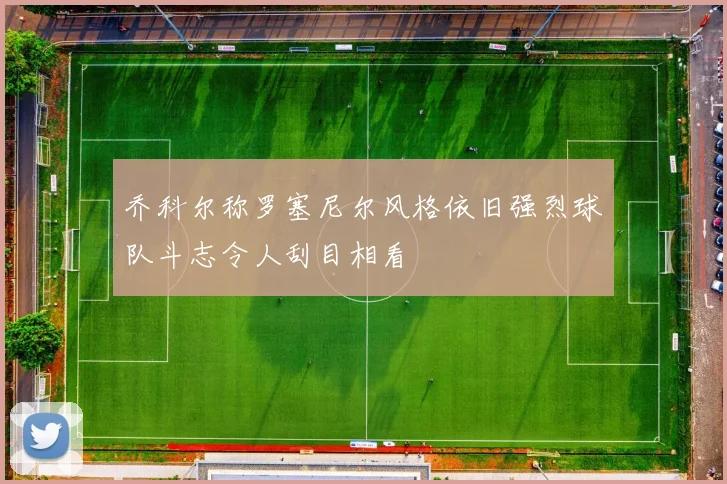 乔科尔称罗塞尼尔风格依旧强烈球队斗志令人刮目相看