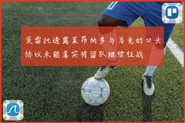 莫雷托透露莱昂纳多与马竞的口头协议未能落实将留队继续征战