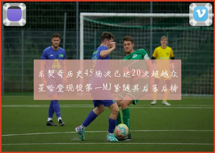 东契奇历史45场次已达20次超越众星哈登现役第一MJ紧随其后落后榜首100场