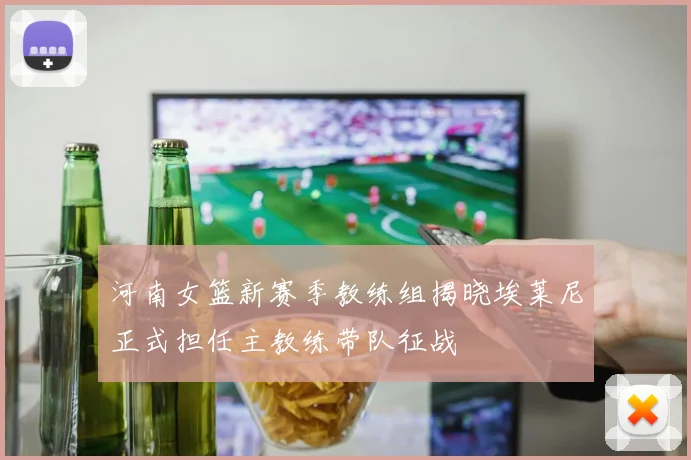河南女篮新赛季教练组揭晓埃莱尼正式担任主教练带队征战