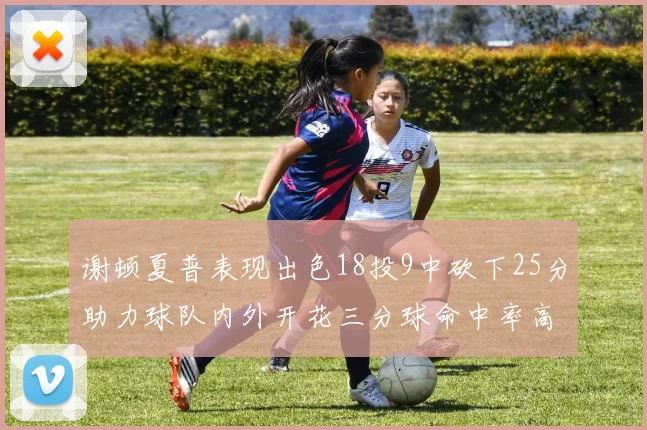 谢顿夏普表现出色18投9中砍下25分助力球队内外开花三分球命中率高达50