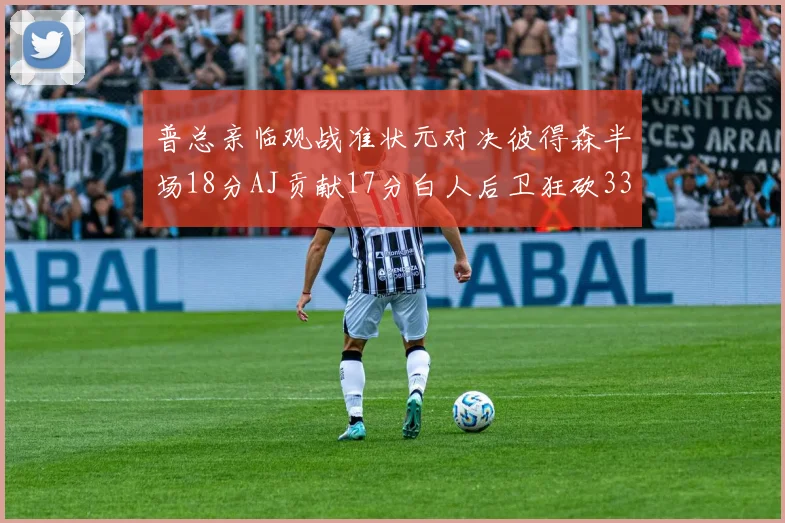 普总亲临观战准状元对决彼得森半场18分AJ贡献17分白人后卫狂砍33分10助攻