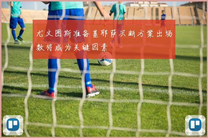 尤文图斯准备基耶萨买断方案出场数将成为关键因素