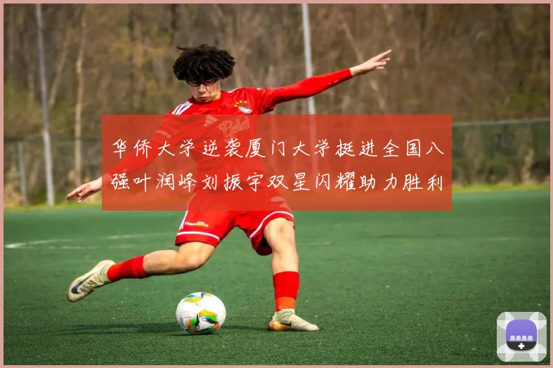 华侨大学逆袭厦门大学挺进全国八强叶润峰刘振宇双星闪耀助力胜利