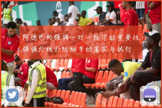 阿德巴约强调一对一防守的重要性强调外线扑防细节的落实与执行