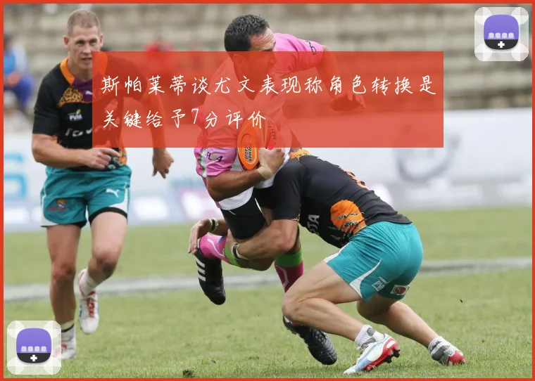 斯帕莱蒂谈尤文表现称角色转换是关键给予7分评价
