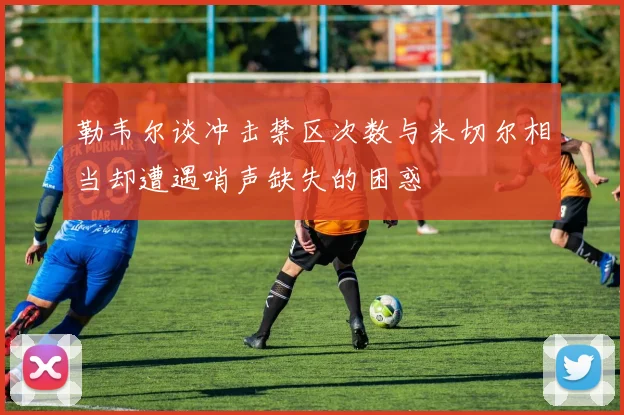 勒韦尔谈冲击禁区次数与米切尔相当却遭遇哨声缺失的困惑