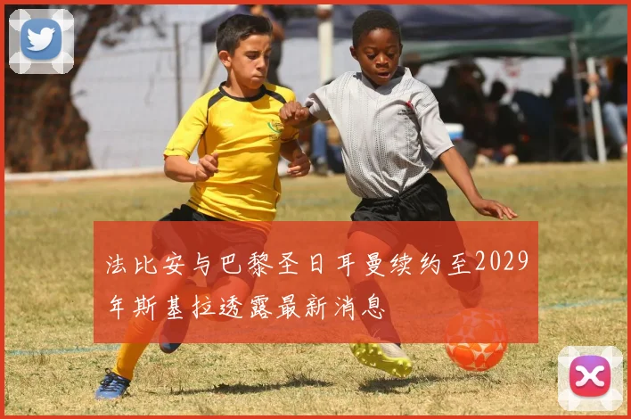 法比安与巴黎圣日耳曼续约至2029年斯基拉透露最新消息