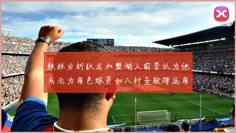 铁林分析狄龙加盟湖人前景认为他或沦为角色球员如八村垒般蹲底角