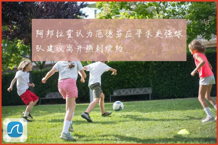 阿邦拉霍认为范德芬应寻求更强球队建议离开热刺续约