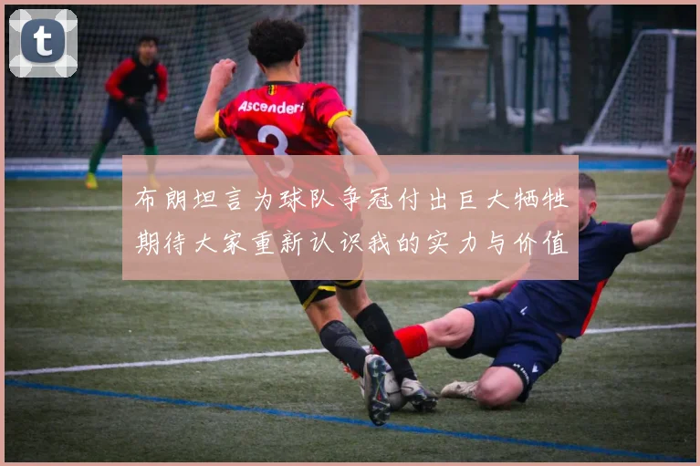 布朗坦言为球队争冠付出巨大牺牲期待大家重新认识我的实力与价值