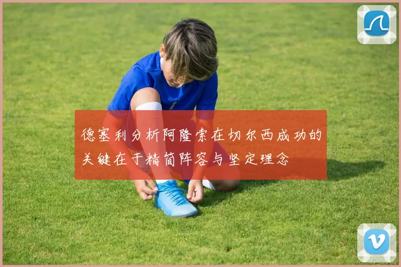 德塞利分析阿隆索在切尔西成功的关键在于精简阵容与坚定理念