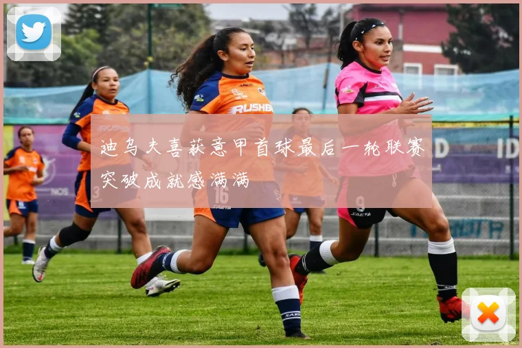 迪乌夫喜获意甲首球最后一轮联赛突破成就感满满