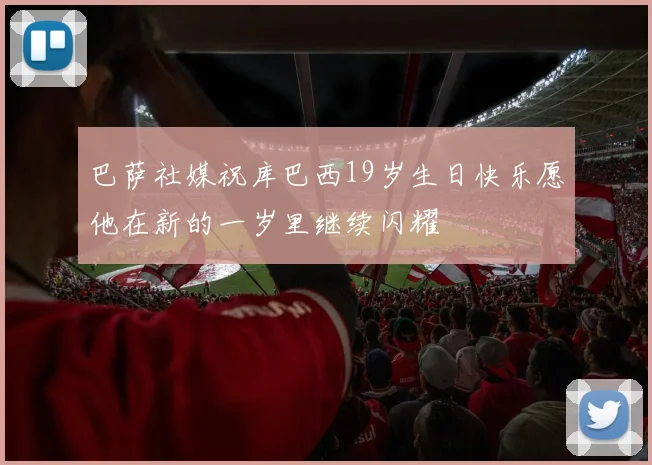 巴萨社媒祝库巴西19岁生日快乐愿他在新的一岁里继续闪耀