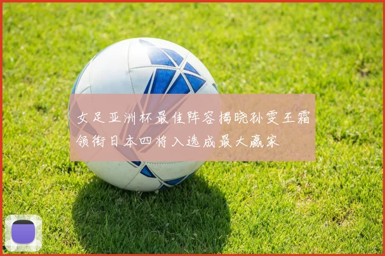 女足亚洲杯最佳阵容揭晓孙雯王霜领衔日本四将入选成最大赢家