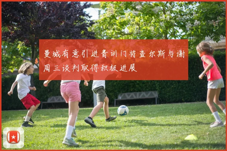 曼城有意引进青训门将查尔斯与谢周三谈判取得积极进展