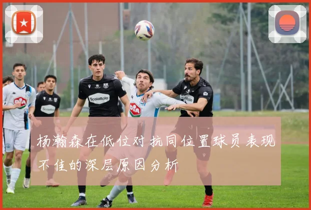 杨瀚森在低位对抗同位置球员表现不佳的深层原因分析