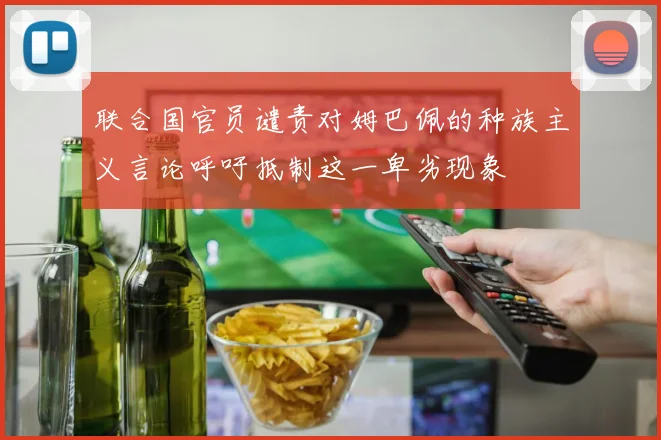 联合国官员谴责对姆巴佩的种族主义言论呼吁抵制这一卑劣现象