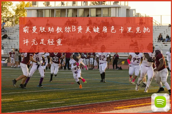 前曼联助教称B费关键角色卡里克批评无足轻重