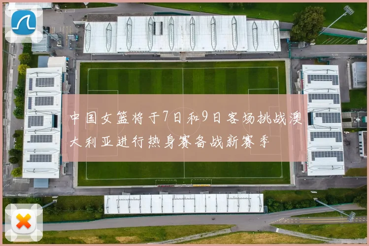 中国女篮将于7日和9日客场挑战澳大利亚进行热身赛备战新赛季
